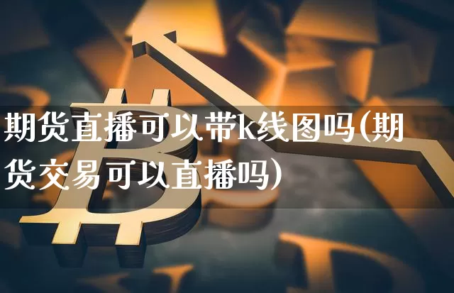 期货直播可以带k线图吗(期货交易可以直播吗)_https://www.erdeww.com_期货走势_第1张