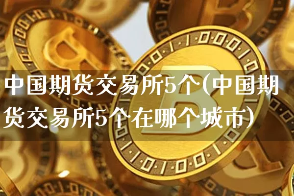 中国期货交易所5个(中国期货交易所5个在哪个城市)_https://www.erdeww.com_期货知识_第1张