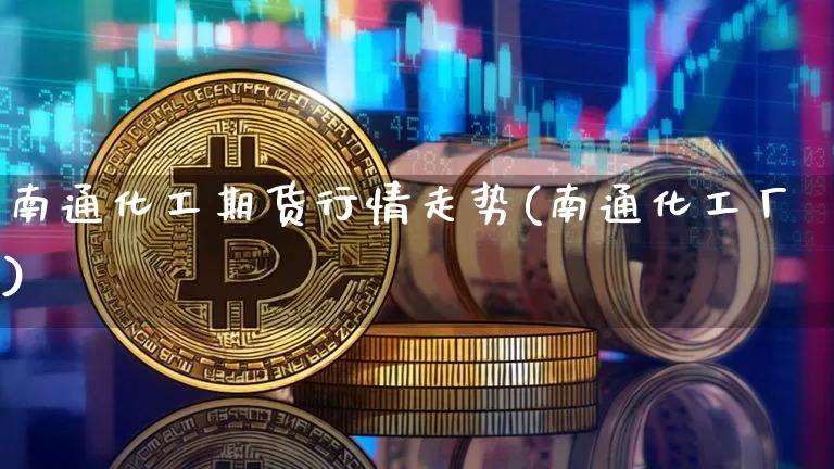 南通化工期货行情走势(南通化工厂)_https://www.erdeww.com_期货知识_第1张