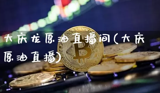 大庆龙原油直播间(大庆原油直播)_https://www.erdeww.com_期货资讯_第1张