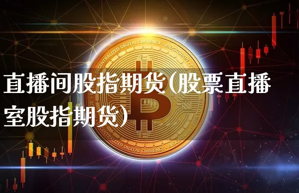 直播间股指期货(股票直播室股指期货)_https://www.erdeww.com_期货知识_第1张