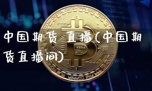 中国期货 直播(中国期货直播间)_https://www.erdeww.com_期货行情_第1张