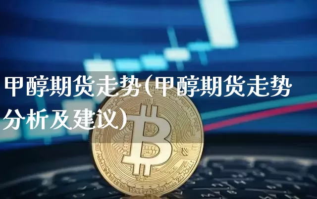 甲醇期货走势(甲醇期货走势分析及建议)_https://www.erdeww.com_期货知识_第1张
