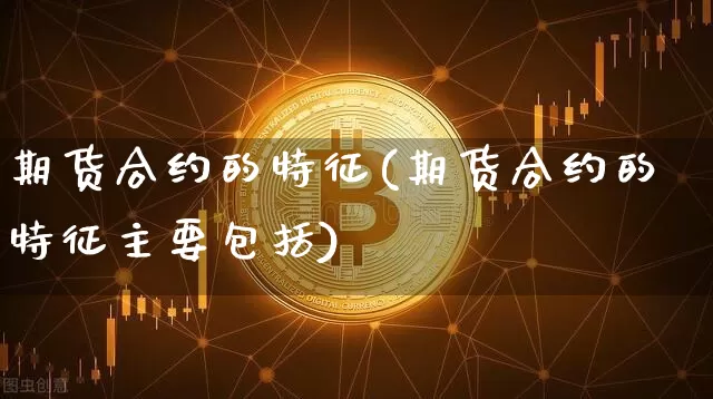期货合约的特征(期货合约的特征主要包括)_https://www.erdeww.com_期货行情_第1张