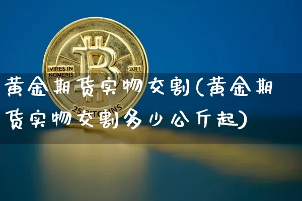 黄金期货实物交割(黄金期货实物交割多少公斤起)_https://www.erdeww.com_期货知识_第1张