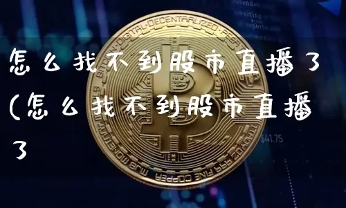 怎么找不到股市直播了(怎么找不到股市直播了呿_https://www.erdeww.com_期货走势_第1张