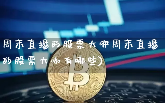 周末直播的股票大咿周末直播的股票大咖有哪些)_https://www.erdeww.com_期货资讯_第1张