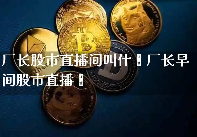 厂长股市直播间叫什乿厂长早间股市直播闿_https://www.erdeww.com_期货走势_第1张