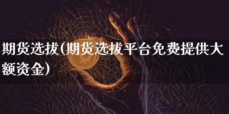 期货选拔(期货选拔平台免费提供大额资金)_https://www.erdeww.com_期货资讯_第1张