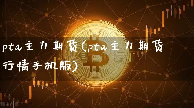 pta主力期货(pta主力期货行情手机版)_https://www.erdeww.com_期货资讯_第1张