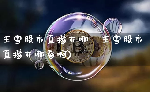 王雪股市直播在哪眿王雪股市直播在哪看啊)_https://www.erdeww.com_期货_第1张