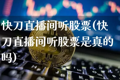 快刀直播间听股票(快刀直播间听股票是真的吗)_https://www.erdeww.com_期货_第1张