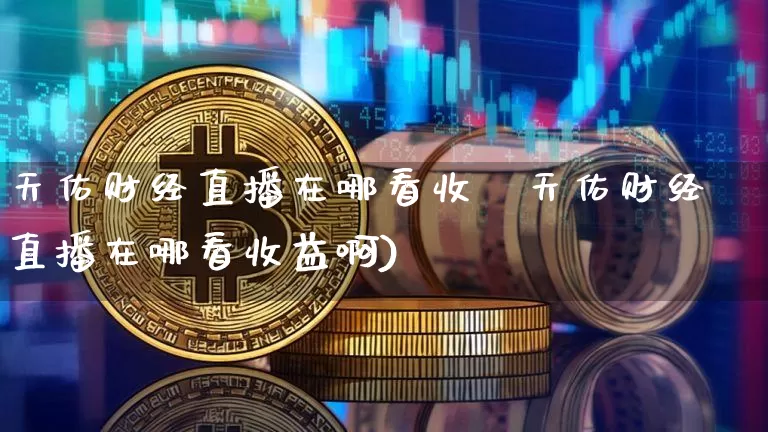 天佑财经直播在哪看收盿天佑财经直播在哪看收益啊)_https://www.erdeww.com_期货行情_第1张