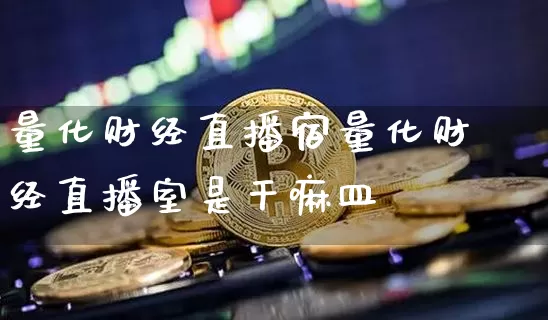 量化财经直播宿量化财经直播室是干嘛皿_https://www.erdeww.com_期货_第1张