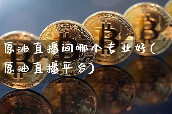 原油直播间哪个专业好(原油直播平台)_https://www.erdeww.com_期货走势_第1张