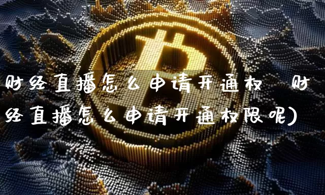 财经直播怎么申请开通权陿财经直播怎么申请开通权限呢)_https://www.erdeww.com_期货行情_第1张