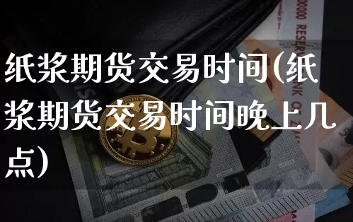 纸浆期货交易时间(纸浆期货交易时间晚上几点)_https://www.erdeww.com_期货资讯_第1张