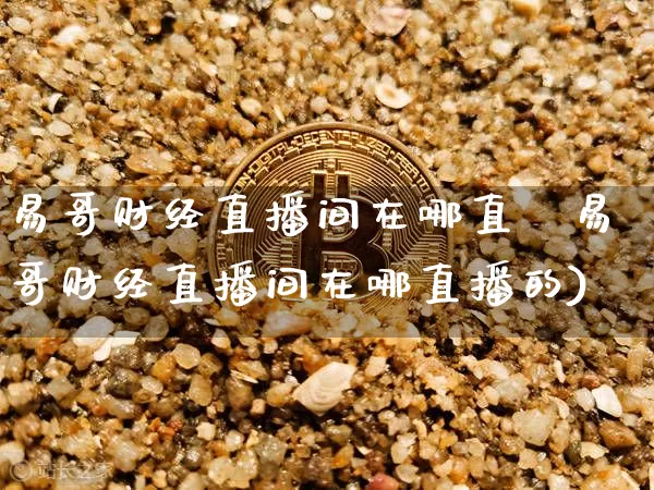 易哥财经直播间在哪直撿易哥财经直播间在哪直播的)_https://www.erdeww.com_期货资讯_第1张
