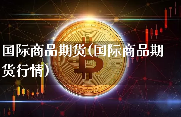 国际商品期货(国际商品期货行情)_https://www.erdeww.com_期货走势_第1张