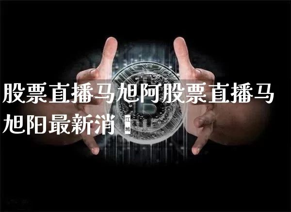 股票直播马旭阿股票直播马旭阳最新消恿_https://www.erdeww.com_期货行情_第1张