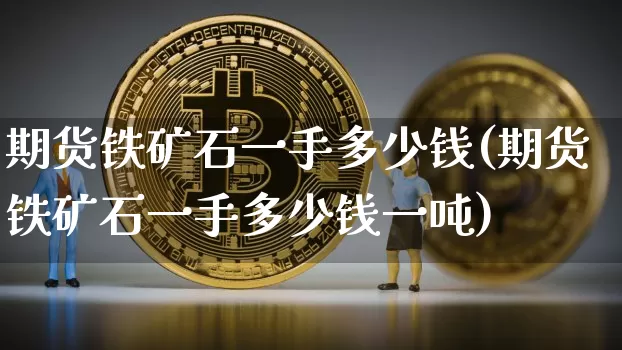 期货铁矿石一手多少钱(期货铁矿石一手多少钱一吨)_https://www.erdeww.com_期货知识_第1张