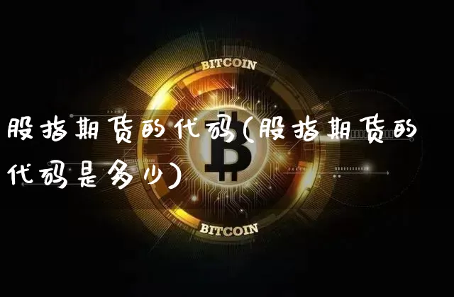 股指期货的代码(股指期货的代码是多少)_https://www.erdeww.com_期货资讯_第1张