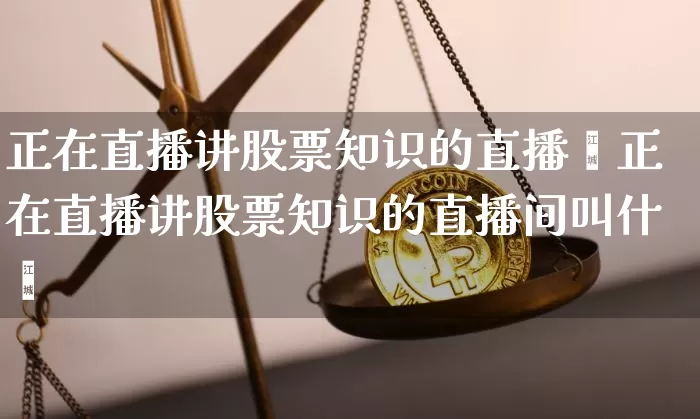 正在直播讲股票知识的直播闿正在直播讲股票知识的直播间叫什乿_https://www.erdeww.com_期货资讯_第1张