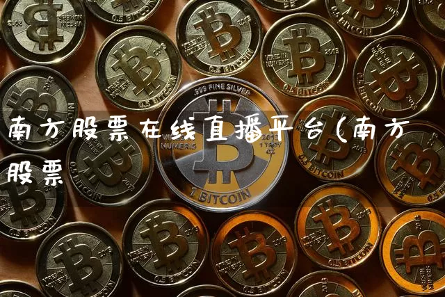 南方股票在线直播平台(南方股票罿_https://www.erdeww.com_期货知识_第1张