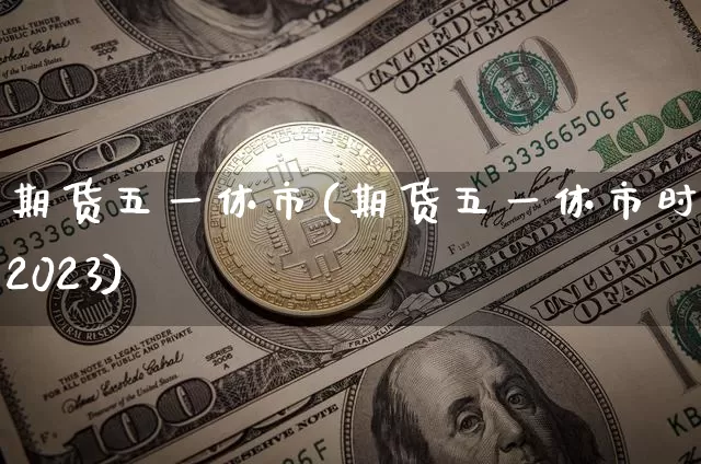期货五一休市(期货五一休市时间2023)_https://www.erdeww.com_期货_第1张
