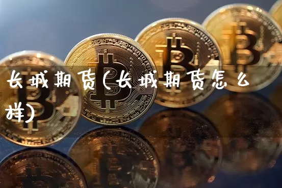 长城期货(长城期货怎么样)_https://www.erdeww.com_期货走势_第1张