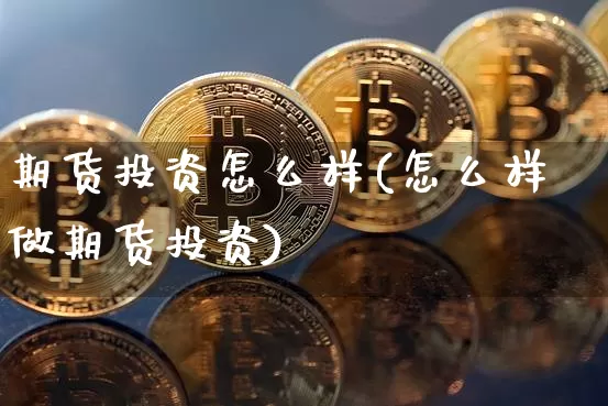 期货投资怎么样(怎么样做期货投资)_https://www.erdeww.com_期货走势_第1张