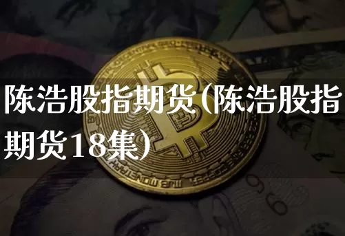 陈浩股指期货(陈浩股指期货18集)_https://www.erdeww.com_期货_第1张