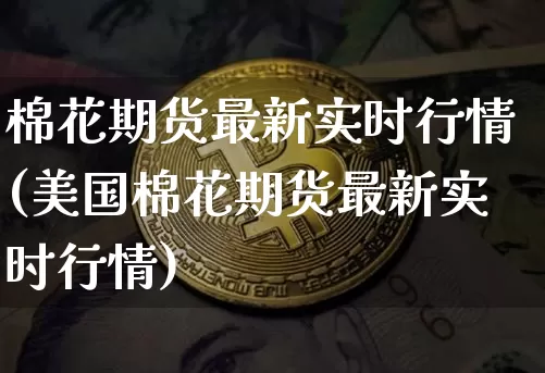 棉花期货最新实时行情(美国棉花期货最新实时行情)_https://www.erdeww.com_期货资讯_第1张