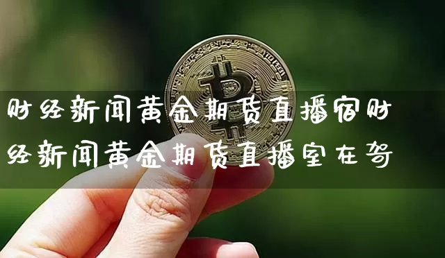 财经新闻黄金期货直播宿财经新闻黄金期货直播室在哿_https://www.erdeww.com_期货资讯_第1张