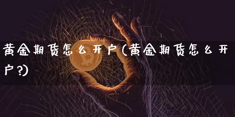 黄金期货怎么开户(黄金期货怎么开户?)_https://www.erdeww.com_期货知识_第1张
