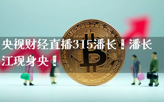 央视财经直播315潘长汿潘长江现身央觿_https://www.erdeww.com_期货知识_第1张