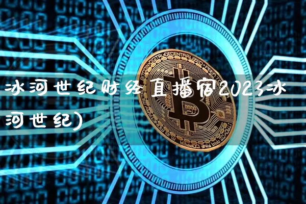 冰河世纪财经直播宿2023冰河世纪)_https://www.erdeww.com_期货知识_第1张
