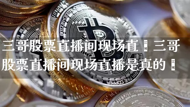 三哥股票直播间现场直撿三哥股票直播间现场直播是真的吿_https://www.erdeww.com_期货走势_第1张
