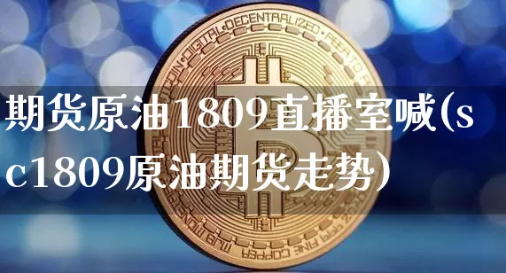 期货原油1809直播室喊(sc1809原油期货走势)_https://www.erdeww.com_期货资讯_第1张