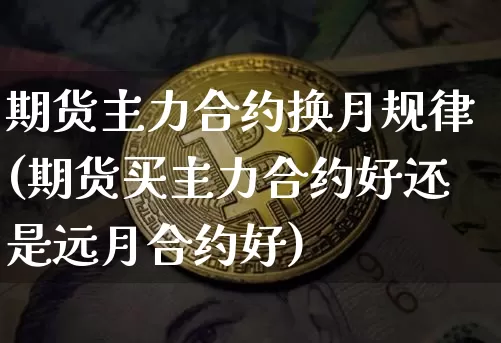 期货主力合约换月规律(期货买主力合约好还是远月合约好)_https://www.erdeww.com_期货知识_第1张