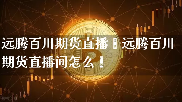 远腾百川期货直播闿远腾百川期货直播间怎么迿_https://www.erdeww.com_期货资讯_第1张