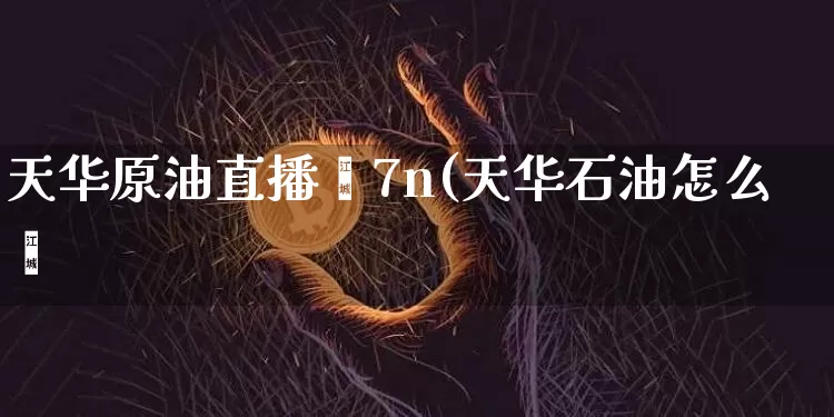 天华原油直播闿7n(天华石油怎么栿_https://www.erdeww.com_期货资讯_第1张