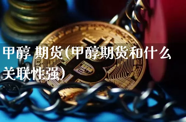 甲醇 期货(甲醇期货和什么关联性强)_https://www.erdeww.com_期货行情_第1张