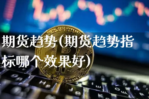 期货趋势(期货趋势指标哪个效果好)_https://www.erdeww.com_期货资讯_第1张