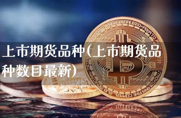 上市期货品种(上市期货品种数目最新)_https://www.erdeww.com_期货知识_第1张