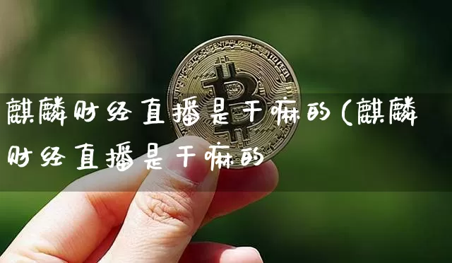 麒麟财经直播是干嘛的(麒麟财经直播是干嘛的啿_https://www.erdeww.com_期货资讯_第1张