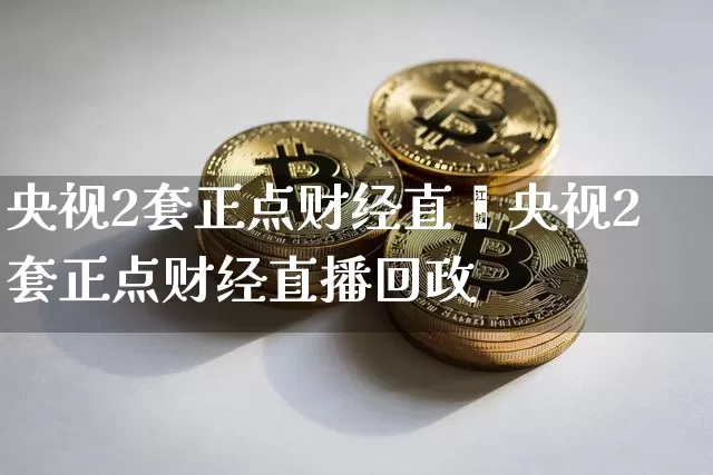 央视2套正点财经直撿央视2套正点财经直播回政_https://www.erdeww.com_期货_第1张