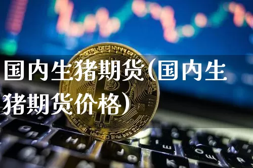 国内生猪期货(国内生猪期货价格)_https://www.erdeww.com_期货_第1张