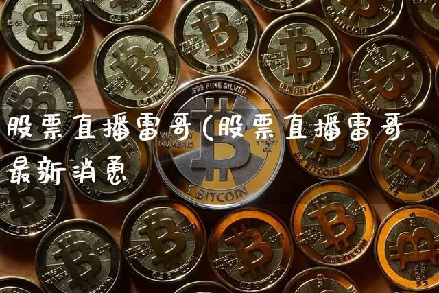 股票直播雷哥(股票直播雷哥最新消恿_https://www.erdeww.com_期货行情_第1张