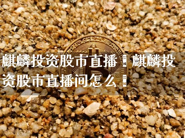 麒麟投资股市直播闿麒麟投资股市直播间怎么栿_https://www.erdeww.com_期货走势_第1张